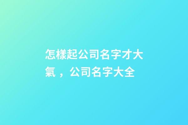 怎樣起公司名字才大氣，公司名字大全